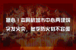 揪心!本周杭城市中心两建筑突发火灾，冬季防火刻不容缓