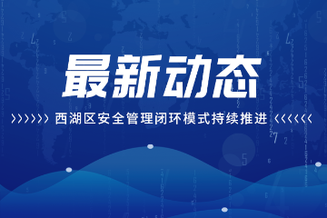 最新动态——西湖区安全管理闭环模式持续推进