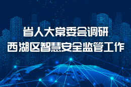 省人大常委会调研西湖区智慧安全监管工作