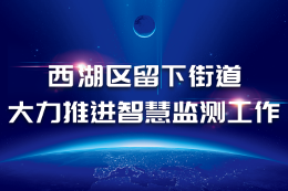 西湖区留下街道大力推进智慧监测工作(转自西湖区政府网)